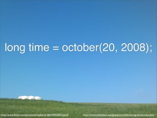 long time = october(20, 2008);




http://www.ﬂickr.com/photos/schoeband/3861094589/sizes/l/   http://www.slideshare.net/gvespucci/refactoring-an-introduction
 