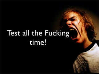 Test all the Fucking
        time!
 