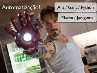 Automatização!   Ant / Gant / Python

                   Maven / Javagems
 