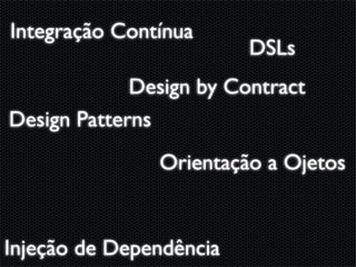 Integração Contínua
                         DSLs
             Design by Contract
Design Patterns
               Orientação a Ojetos


Injeção de Dependência
 