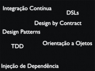 Integração Contínua
                         DSLs
             Design by Contract
Design Patterns
               Orientação a Ojetos
   TDD


Injeção de Dependência
 