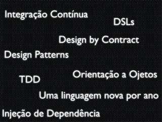 Integração Contínua
                         DSLs
             Design by Contract
Design Patterns
               Orientação a Ojetos
   TDD
        Uma linguagem nova por ano
Injeção de Dependência
 