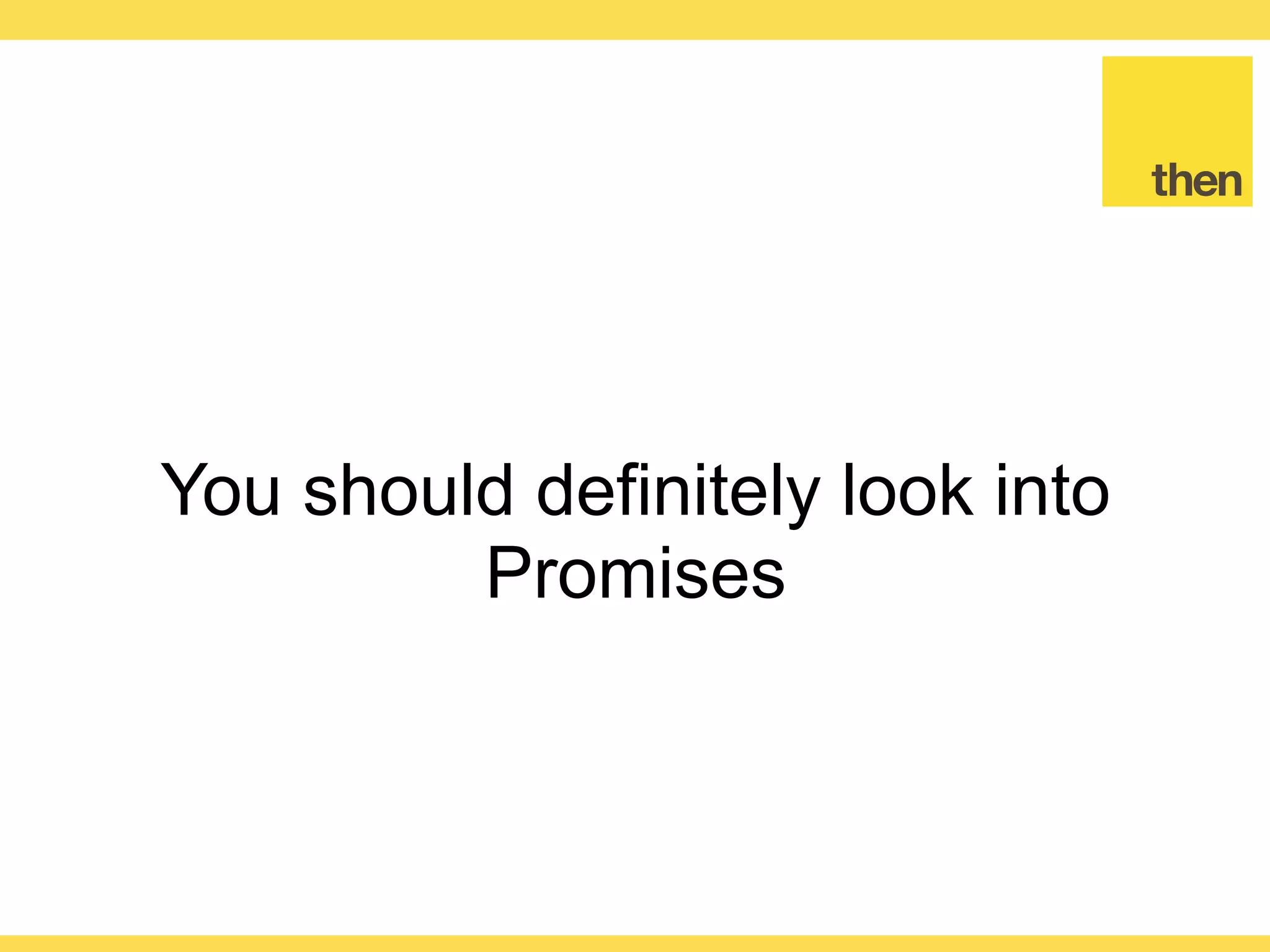 Globalcode – Open4education
Waiting for multiple Promises
var promises = [
new Promise(function (resolve, reject) {
setTimeout(resolve, 1000);
}),
new Promise(function (resolve, reject) {
setTimeout(resolve, 2000);
})
]
Promise.all(promises).then(function () {
console.log('Ran after 2 seconds')
})
 