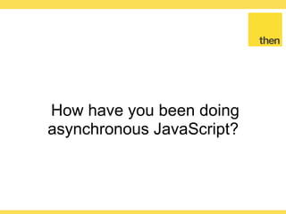 Globalcode – Open4education
How have you been doing
asynchronous JavaScript?
 
