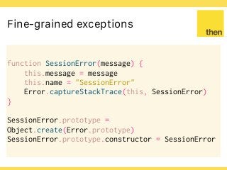 Globalcode – Open4education
Fine-grained exceptions
function SessionError(message) {
this.message = message
this.name = "SessionError"
Error.captureStackTrace(this, SessionError)
}
SessionError.prototype =
Object.create(Error.prototype)
SessionError.prototype.constructor = SessionError
 