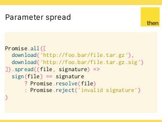 Globalcode – Open4education
Parameter spread
Promise.all([
download('http://foo.bar/file.tar.gz'),
download('http://foo.bar/file.tar.gz.sig')
]).spread((file, signature) =>
sign(file) == signature
? Promise.resolve(file)
: Promise.reject('invalid signature')
)
 
