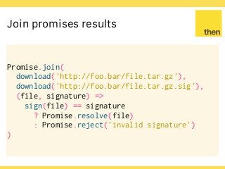 Globalcode – Open4education
Join promises results
Promise.join(
download('http://foo.bar/file.tar.gz'),
download('http://foo.bar/file.tar.gz.sig'),
(file, signature) =>
sign(file) == signature
? Promise.resolve(file)
: Promise.reject('invalid signature')
)
 