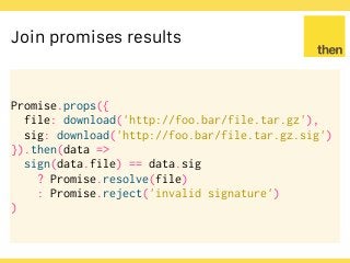 Globalcode – Open4education
Join promises results
Promise.props({
file: download('http://foo.bar/file.tar.gz'),
sig: download('http://foo.bar/file.tar.gz.sig')
}).then(data =>
sign(data.file) == data.sig
? Promise.resolve(file)
: Promise.reject('invalid signature')
)
 