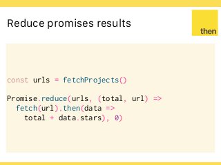 Globalcode – Open4education
Reduce promises results
const urls = fetchProjects()
Promise.reduce(urls, (total, url) =>
fetch(url).then(data =>
total + data.stars), 0)
 