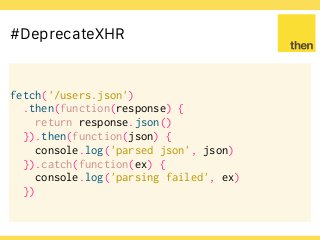 Globalcode – Open4education
#DeprecateXHR
fetch('/users.json')
.then(function(response) {
return response.json()
}).then(function(json) {
console.log('parsed json', json)
}).catch(function(ex) {
console.log('parsing failed', ex)
})
 