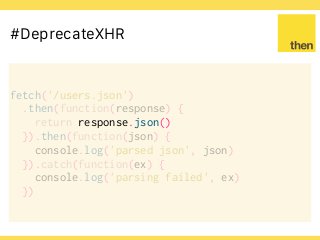 Globalcode – Open4education
#DeprecateXHR
fetch('/users.json')
.then(function(response) {
return response.json()
fetch('/users.json')
.then(function(response) {
return response.json()
}).then(function(json) {
console.log('parsed json', json)
}).catch(function(ex) {
console.log('parsing failed', ex)
})
 