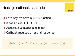 Globalcode – Open4education
Node.js callback scenario
fetch('/users/session', function (sessionError, user) {
if (sessionError) {
alert('Error fetching session')
return
}
fetch('/users/' + user.id + '/posts', function
(userErr, posts) {
if (userErr) {
alert('Error fetching user posts')
return
}
renderUserPosts(posts)
})
})
 