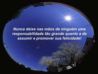 Nunca deixe nas mãos de ninguém uma responsabilidade tão grande quanto a de assumir e promover sua felicidade!