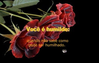 quando não sabe como
 pode ser humilhado.
 