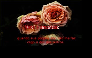 quando sua própria dor não lhe faz
     cego à dor dos outros.
 