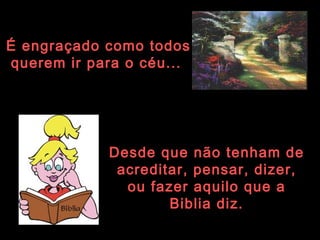 É engraçado como todos querem ir para o céu...   Desde que não tenham de acreditar, pensar, dizer, ou fazer aquilo que a Biblia diz. 