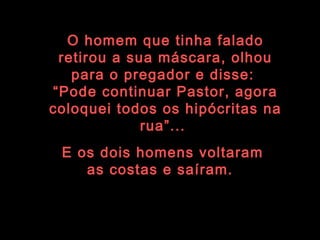 O homem que tinha falado retirou a sua máscara, olhou para o pregador e disse:  “ Pode continuar Pastor, agora coloquei todos os hipócritas na rua”...  E os dois homens voltaram as costas e saíram.   