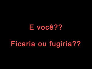 E você?? Ficaria ou fugiria?? 