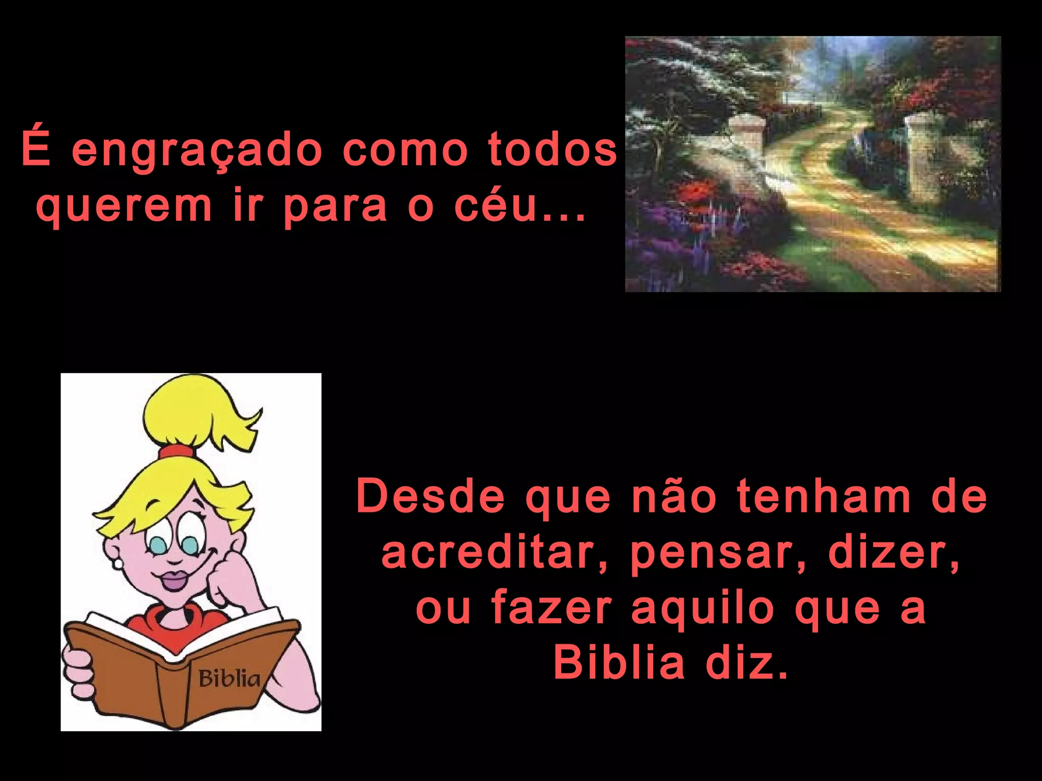 É engraçado como todos querem ir para o céu...   Desde que não tenham de acreditar, pensar, dizer, ou fazer aquilo que a Biblia diz. 
