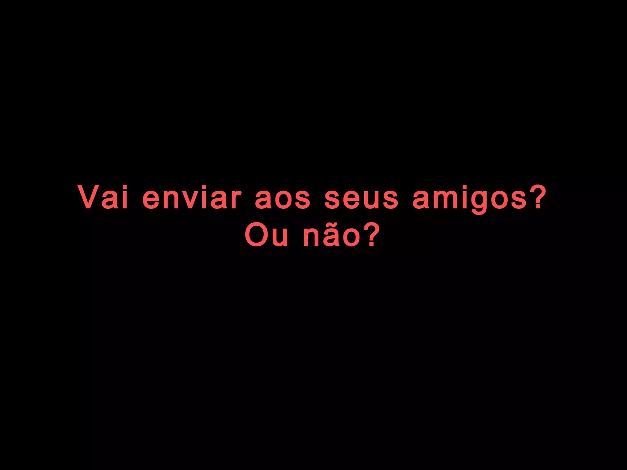 Vai enviar aos seus amigos? Ou não? 