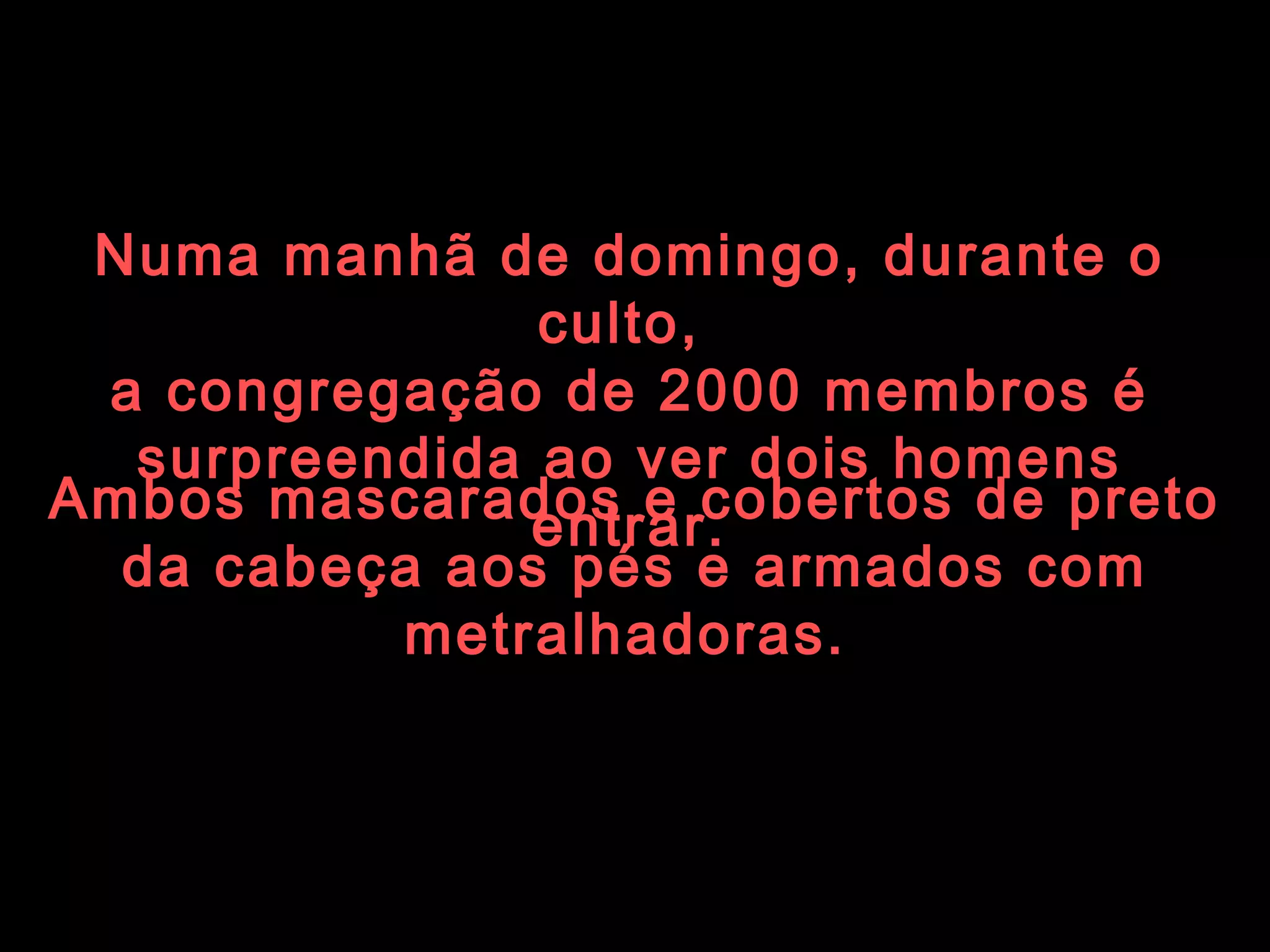 Ambos mascarados e cobertos de preto da cabeça aos pés e armados com metralhadoras.   Numa manhã de domingo, durante o culto,  a congregação de 2000 membros é surpreendida ao ver dois homens entrar. 