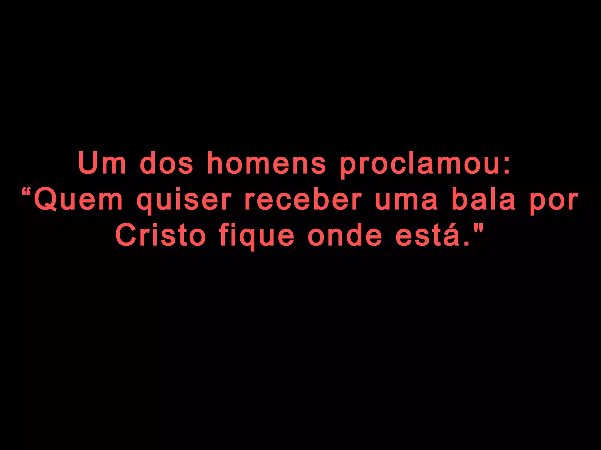 Um dos homens proclamou:  “ Quem quiser receber uma bala por Cristo fique onde está." 