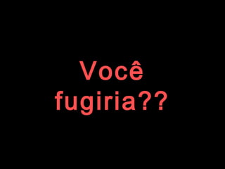 Você fugiria?? 