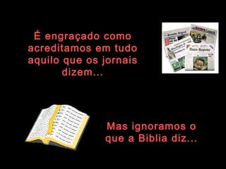 É engraçado como acreditamos em tudo aquilo que os jornais dizem... Mas ignoramos o que a Biblia diz... 