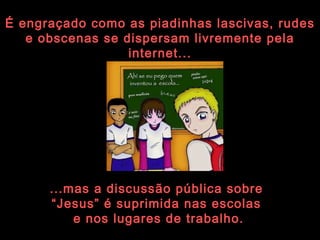 É engraçado como as piadinhas lascivas, rudes e obscenas se dispersam livremente pela internet... ...mas a discussão pública sobre  “ Jesus” é suprimida nas escolas  e nos lugares de trabalho. 