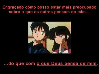 Engraçado como posso estar  mais  preocupado sobre o que os outros pensam de mim... ...do que com  o que Deus pensa de mim .   