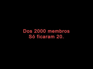 Dos 2000 membros Só ficaram 20. 