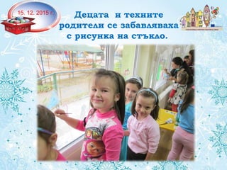 Децата и техните
родители се забавляваха
с рисунка на стъкло.
15. 12. 2015 г.
 