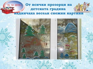 .
15. 12. 2015 г. От всички прозорци на
детската градина
надничаха весели снежни картини
 