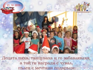 21. 12. 2015 г.
Децата пяха, танцуваха и го забавляваха,
а той ги награди с чувал,
пълен с мечтани подаръци.
 