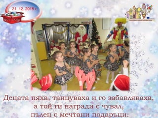 21. 12. 2015 г.
Децата пяха, танцуваха и го забавляваха,
а той ги награди с чувал,
пълен с мечтани подаръци.
 