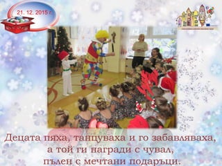21. 12. 2015 г.
Децата пяха, танцуваха и го забавляваха,
а той ги награди с чувал,
пълен с мечтани подаръци.
 