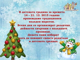 Всеки ден се организират различни
дейности свързани с коледните
празници.
Децата сами избират
кога да поканят своите родители
в детската градина.
В детската градина за времето
14 – 21. 12. 2015 година
провеждаме традиционен
коледен маратон.
 