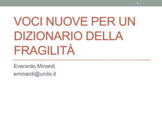 VOCI NUOVE PER UN
DIZIONARIO DELLA
FRAGILITÀ
Everardo Minardi
eminardi@unite.it
1
 