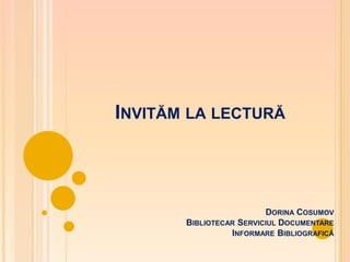 INVITĂM LA LECTURĂ



                         DORINA COSUMOV
       BIBLIOTECAR SERVICIUL DOCUMENTARE
                 INFORMARE BIBLIOGRAFICĂ
 