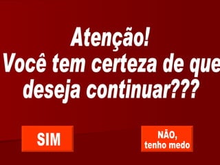 Atenção! Você tem certeza de que deseja continuar??? SIM NÃO, tenho medo 