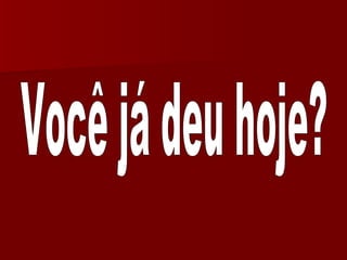 Você já deu hoje? 