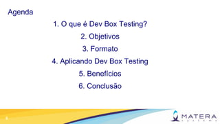 5
Agenda
1. O que é Dev Box Testing?
2. Objetivos
3. Formato
4. Aplicando Dev Box Testing
5. Benefícios
6. Conclusão
 