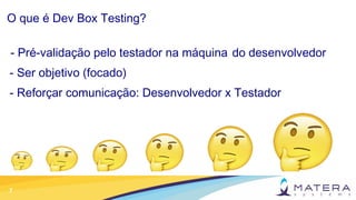 7
O que é Dev Box Testing?
- Pré-validação pelo testador na máquina do desenvolvedor
- Ser objetivo (focado)
- Reforçar co...