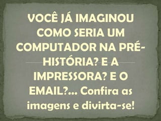 VOCÊ JÁ IMAGINOU COMO SERIA UM COMPUTADOR NA PRÉ-HISTÓRIA? E A IMPRESSORA? E O EMAIL?... Confira as imagens e divirta-se!<...