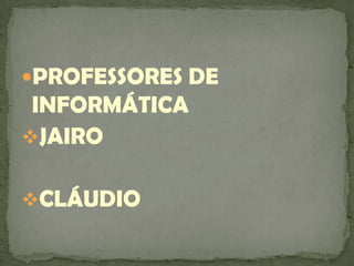 PROFESSORES DE INFORMÁTICA<br /><ul><li>JAIRO