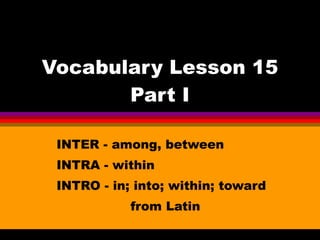 Vocabulary Lesson 15 Part I INTER - among, between INTRA - within INTRO - in; into; within; toward from Latin 
