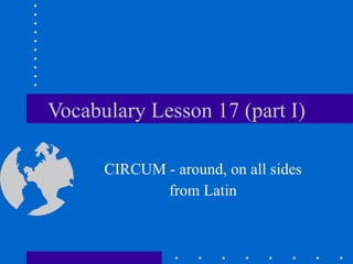Vocabulary Lesson 17 (part I) CIRCUM - around, on all sides from Latin 
