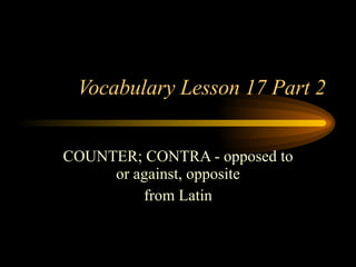 Vocabulary Lesson 17 Part 2 COUNTER; CONTRA - opposed to or against, opposite from Latin 