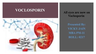 VOCLOSPORIN All eyes are now on
Voclosporin
Presented By:
VICKY JAIN
MBA PM-11
ROLL: 0217
 