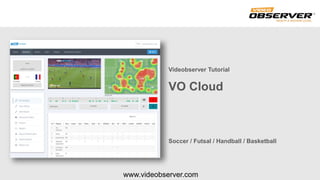 www.videobserver.com
Videobserver Tutorial
VO Cloud
Soccer / Futsal / Handball / Basketball
 